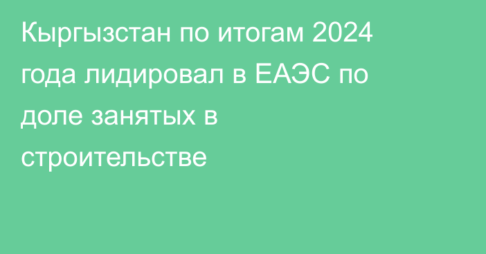 Кыргызстан по итогам 2024 года лидировал в ЕАЭС по доле занятых в строительстве