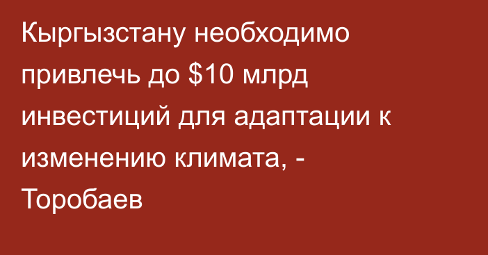 Кыргызстану необходимо привлечь до $10 млрд инвестиций для адаптации к изменению климата, - Торобаев