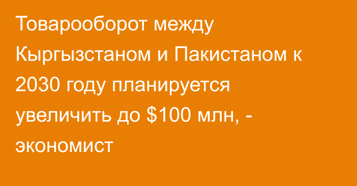 Товарооборот между Кыргызстаном и Пакистаном к 2030 году планируется увеличить до $100 млн, - экономист