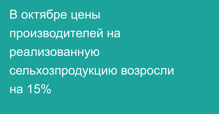 В октябре цены производителей на реализованную сельхозпродукцию возросли на 15%