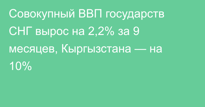 Совокупный ВВП государств СНГ вырос на 2,2% за 9 месяцев, Кыргызстана — на 10%