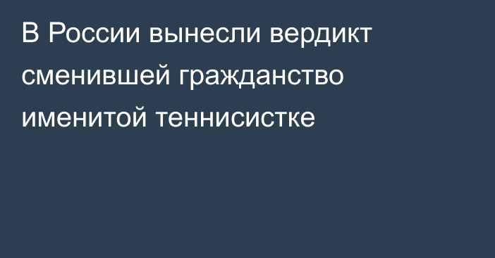В России вынесли вердикт сменившей гражданство именитой теннисистке