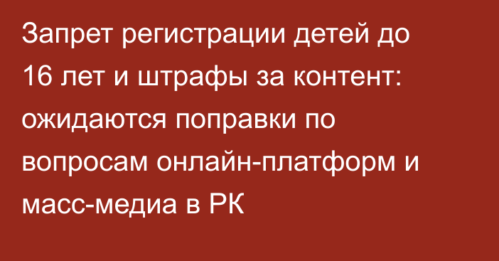 Запрет регистрации детей до 16 лет и штрафы за контент: ожидаются поправки по вопросам онлайн-платформ и масс-медиа в РК