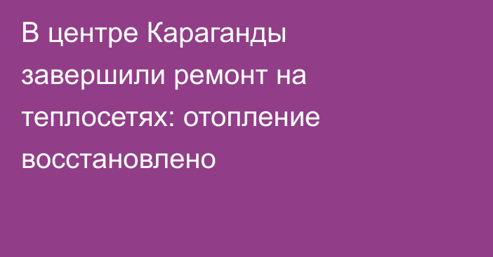В центре Караганды завершили ремонт на теплосетях: отопление восстановлено