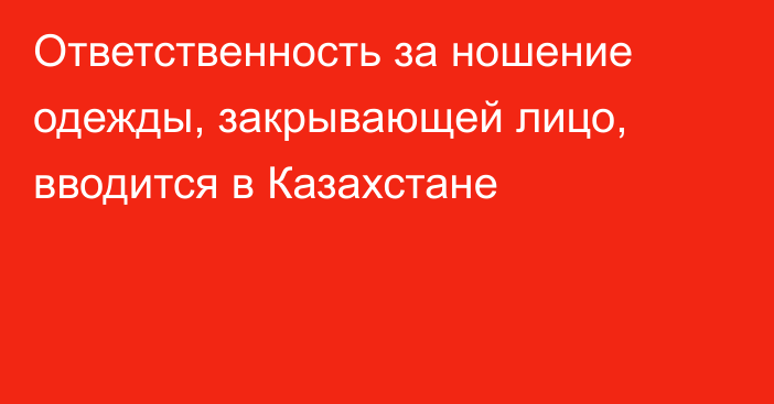 Ответственность за ношение одежды, закрывающей лицо, вводится в Казахстане