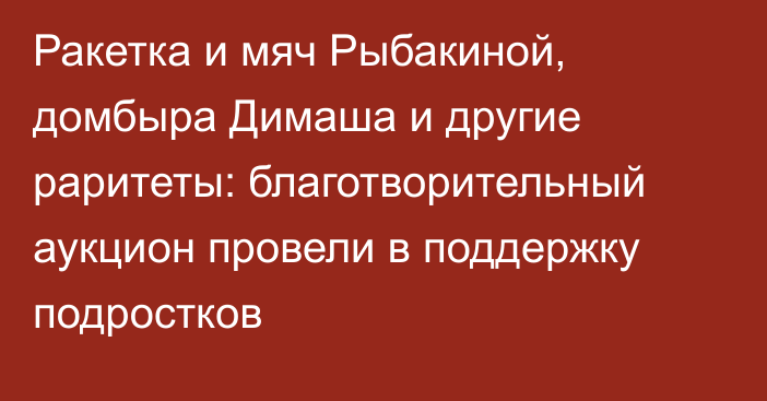 Ракетка и мяч Рыбакиной, домбыра Димаша и другие раритеты: благотворительный аукцион провели в поддержку подростков