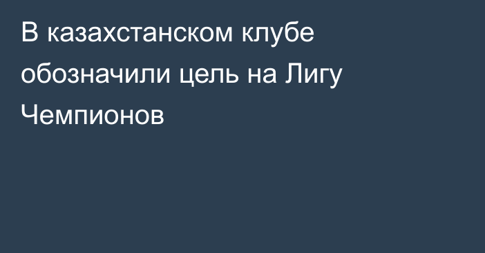 В казахстанском клубе обозначили цель на Лигу Чемпионов