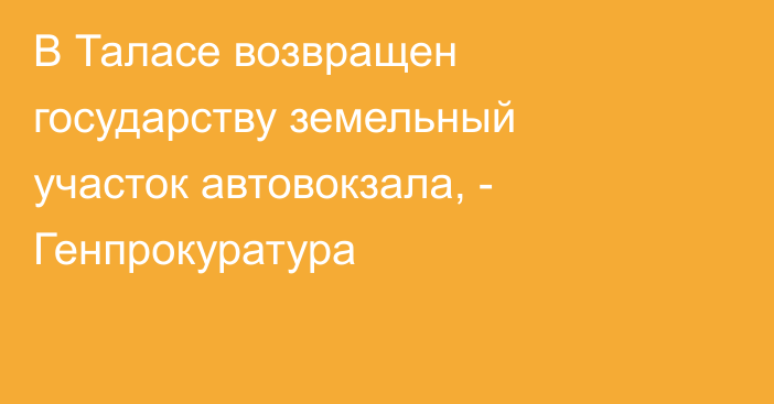 В Таласе возвращен государству земельный участок автовокзала, - Генпрокуратура 