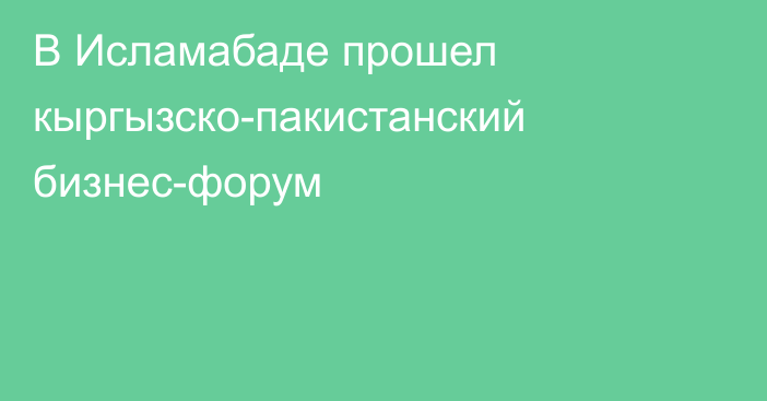 В Исламабаде прошел кыргызско-пакистанский бизнес-форум