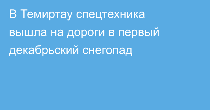 В Темиртау спецтехника вышла на дороги в первый декабрьский снегопад