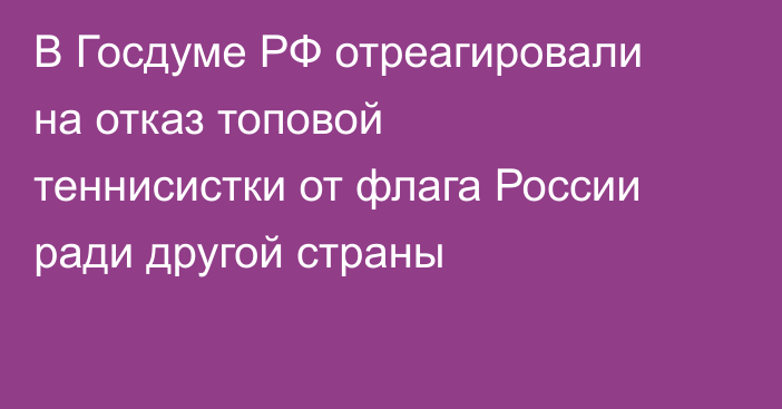 В Госдуме РФ отреагировали на отказ топовой теннисистки от флага России ради другой страны