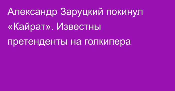 Александр Заруцкий покинул «Кайрат». Известны претенденты на голкипера