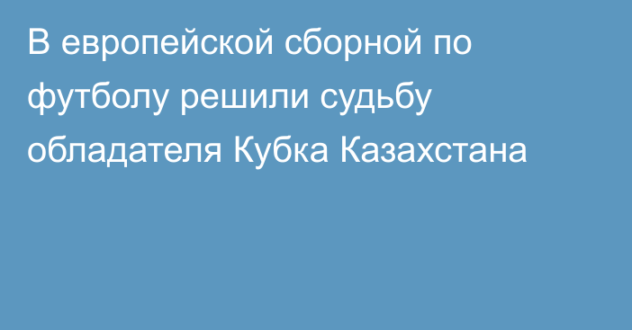 В европейской сборной по футболу решили судьбу обладателя Кубка Казахстана