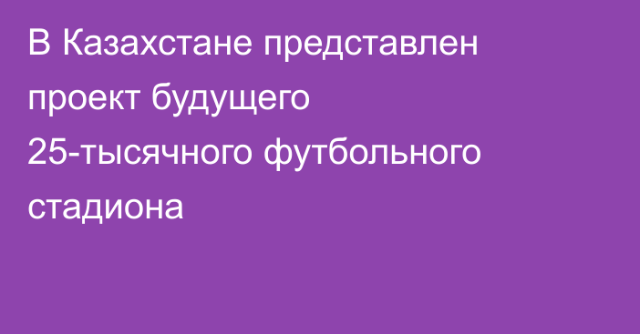 В Казахстане представлен проект будущего 25-тысячного футбольного стадиона