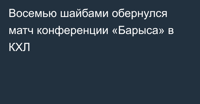 Восемью шайбами обернулся матч конференции «Барыса» в КХЛ
