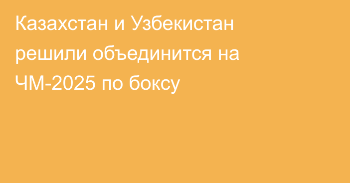 Казахстан и Узбекистан решили объединится на ЧМ-2025 по боксу