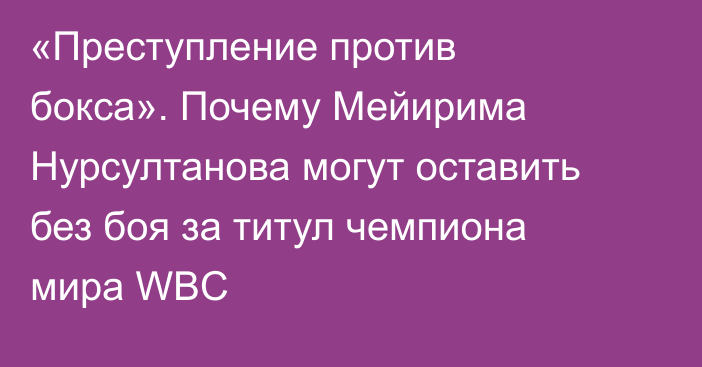 «Преступление против бокса». Почему Мейирима Нурсултанова могут оставить без боя за титул чемпиона мира WBC