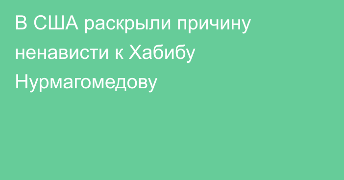 В США раскрыли причину ненависти к Хабибу Нурмагомедову