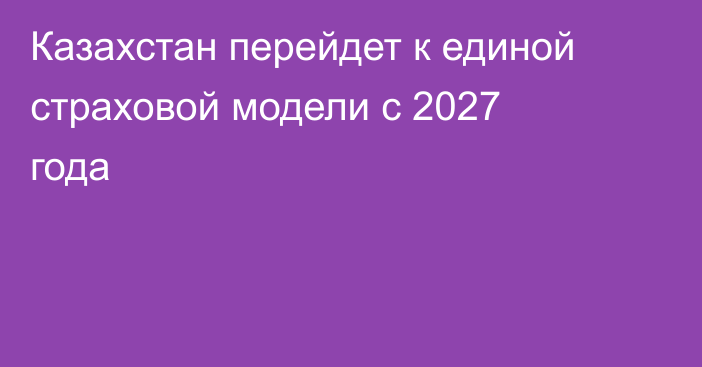 Казахстан перейдет к единой страховой модели с 2027 года