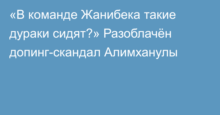 «В команде Жанибека такие дураки сидят?» Разоблачён допинг-скандал Алимханулы