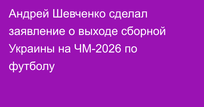 Андрей Шевченко сделал заявление о выходе сборной Украины на ЧМ-2026 по футболу