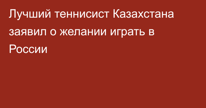 Лучший теннисист Казахстана заявил о желании играть в России