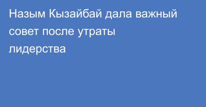 Назым Кызайбай дала важный совет после утраты лидерства