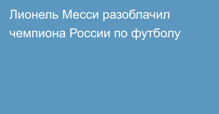 Лионель Месси разоблачил чемпиона России по футболу