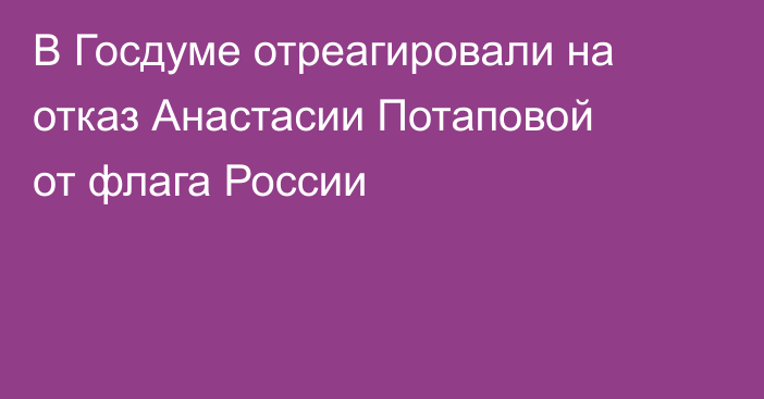 В Госдуме отреагировали на отказ Анастасии Потаповой от флага России
