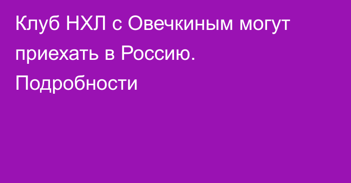 Клуб НХЛ с Овечкиным могут приехать в Россию. Подробности