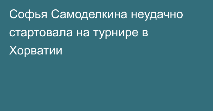 Софья Самоделкина неудачно стартовала на турнире в Хорватии