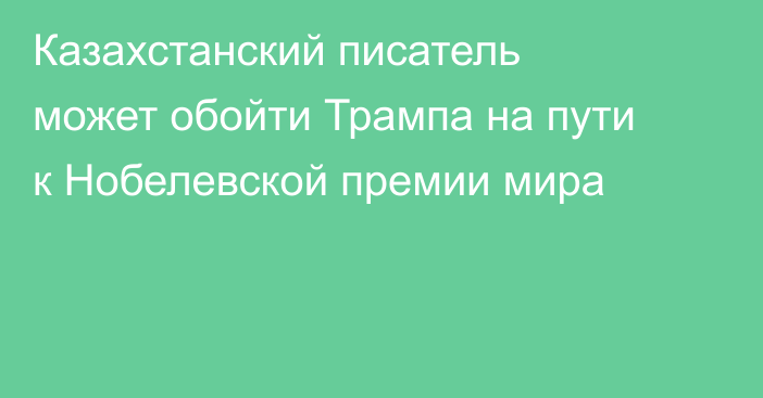 Казахстанский писатель может обойти Трампа на пути к Нобелевской премии мира