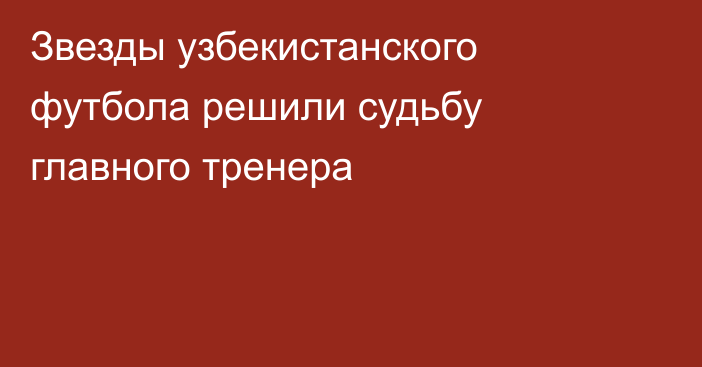 Звезды узбекистанского футбола решили судьбу главного тренера