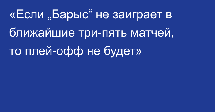 «Если „Барыс“ не заиграет в ближайшие три-пять матчей, то плей-офф не будет»