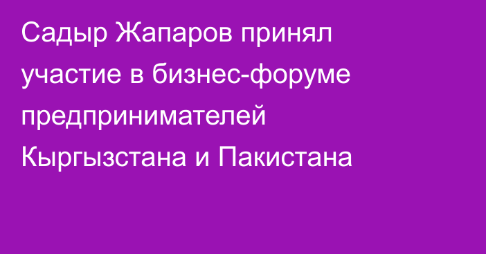 Садыр Жапаров принял участие в бизнес-форуме предпринимателей Кыргызстана и Пакистана