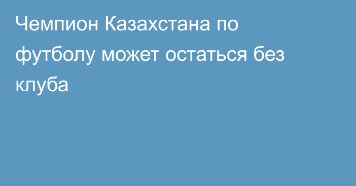 Чемпион Казахстана по футболу может остаться без клуба