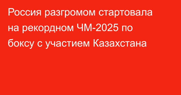 Россия разгромом стартовала на рекордном ЧМ-2025 по боксу с участием Казахстана