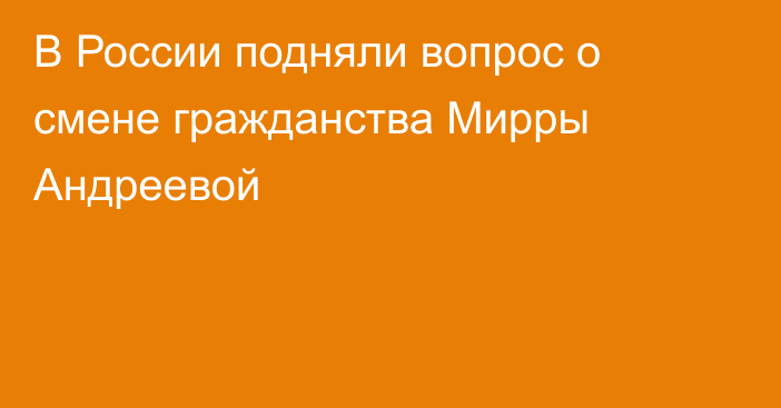 В России подняли вопрос о смене гражданства Мирры Андреевой