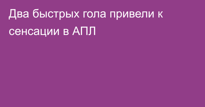 Два быстрых гола привели к сенсации в АПЛ