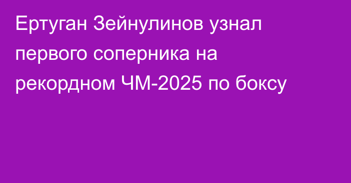 Ертуган Зейнулинов узнал первого соперника на рекордном ЧМ-2025 по боксу