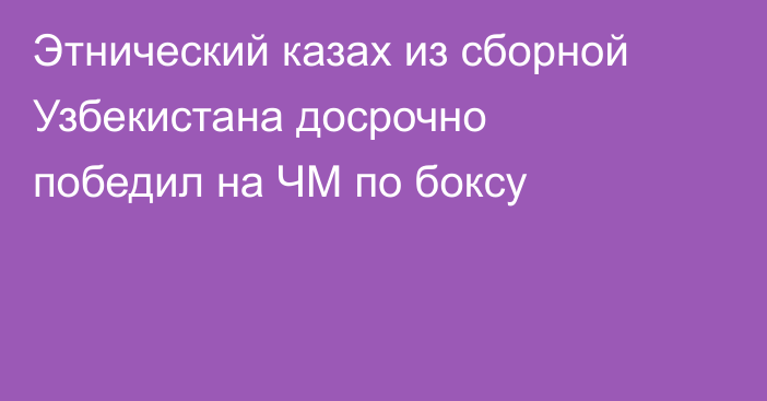 Этнический казах из сборной Узбекистана досрочно победил на ЧМ по боксу