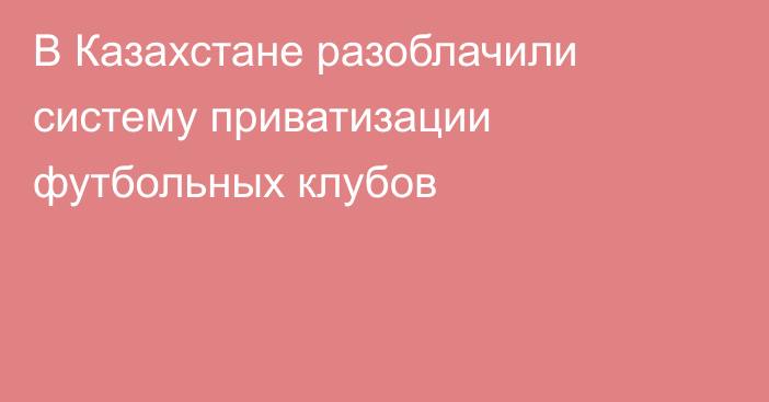 В Казахстане разоблачили систему приватизации футбольных клубов