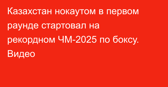 Казахстан нокаутом в первом раунде стартовал на рекордном ЧМ-2025 по боксу. Видео