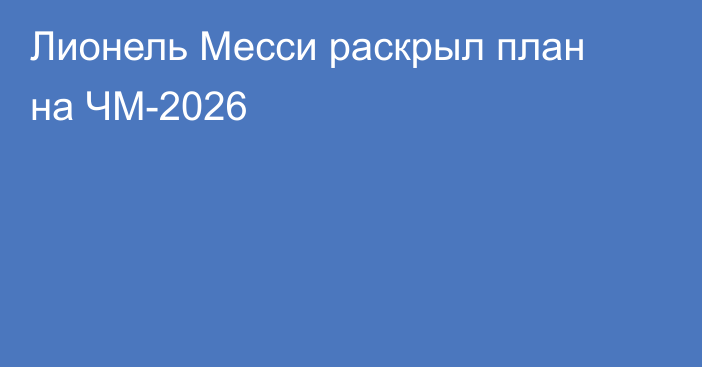 Лионель Месси раскрыл план на ЧМ-2026