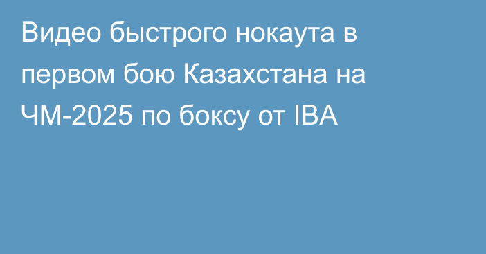Видео быстрого нокаута в первом бою Казахстана на ЧМ-2025 по боксу от IBA