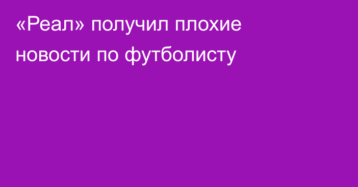 «Реал» получил плохие новости по футболисту