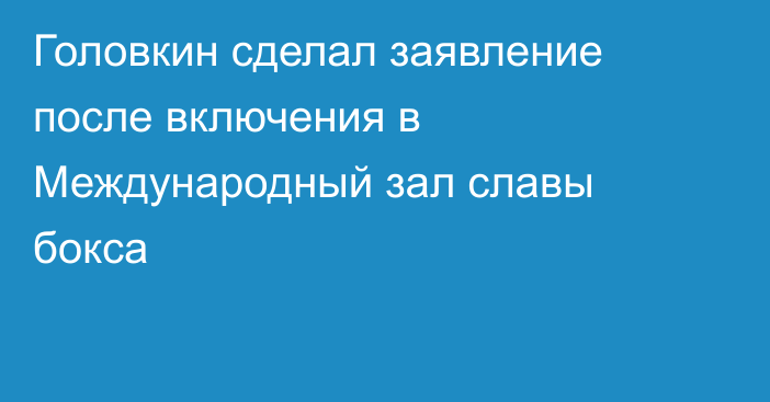 Головкин сделал заявление после включения в Международный зал славы бокса