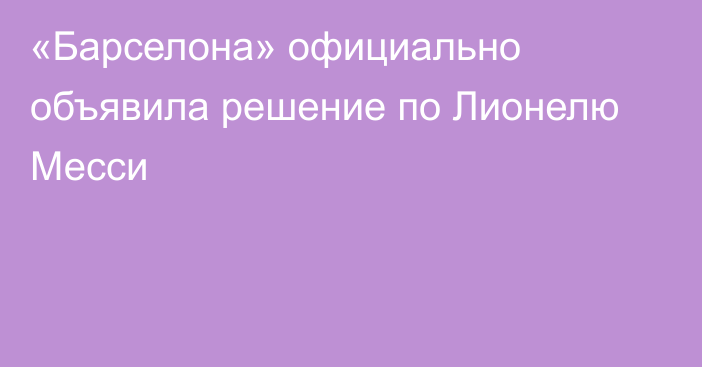 «Барселона» официально объявила решение по Лионелю Месси