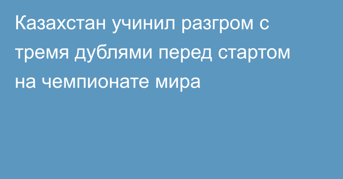 Казахстан учинил разгром с тремя дублями перед стартом на чемпионате мира