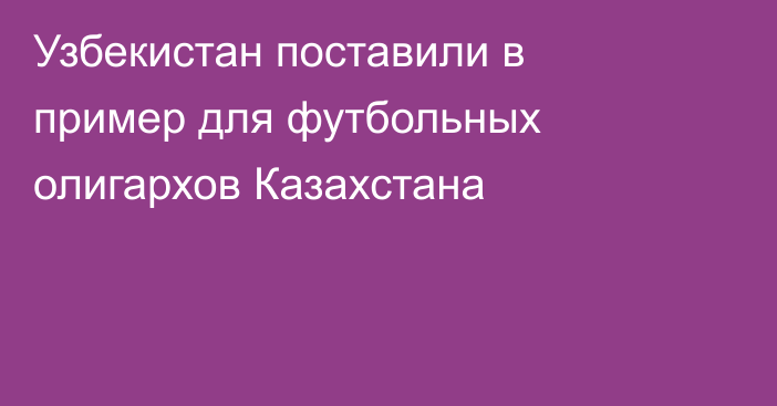 Узбекистан поставили в пример для футбольных олигархов Казахстана